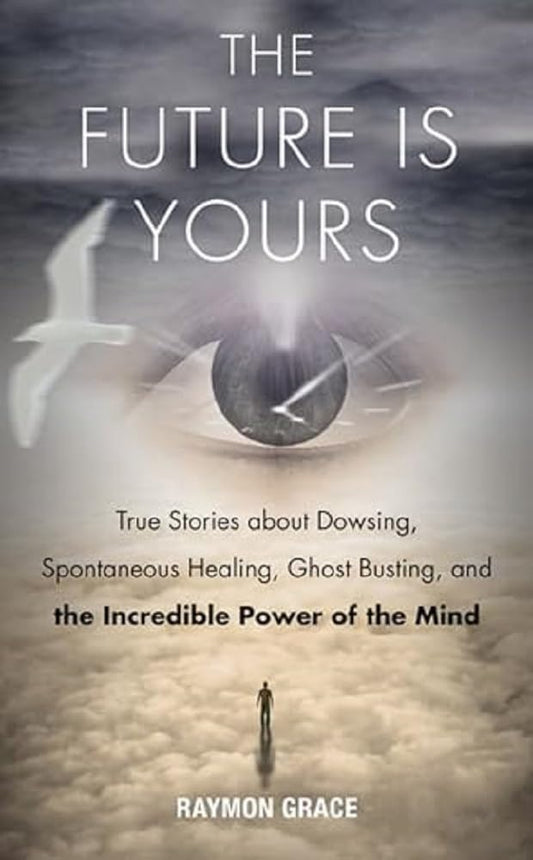 The Future Is Yours True Stories about Dowsing, Spontaneous Healing, Ghost Busting, and the Incredible Power of the Mind (Raymon Grace)