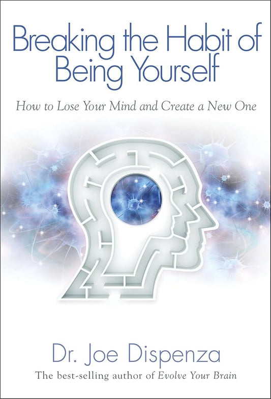 Breaking the Habit of Being Yourself How to Lose Your Mind and Create a New One (Joe Dispenza)